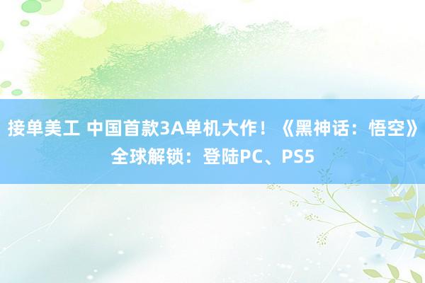 接单美工 中国首款3A单机大作！《黑神话：悟空》全球解锁：登陆PC、PS5