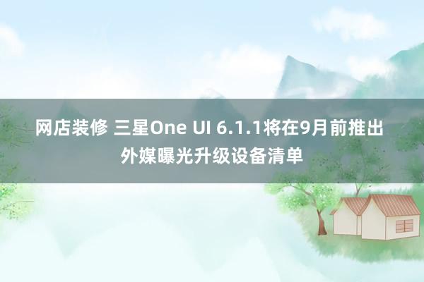 网店装修 三星One UI 6.1.1将在9月前推出 外媒曝光升级设备清单