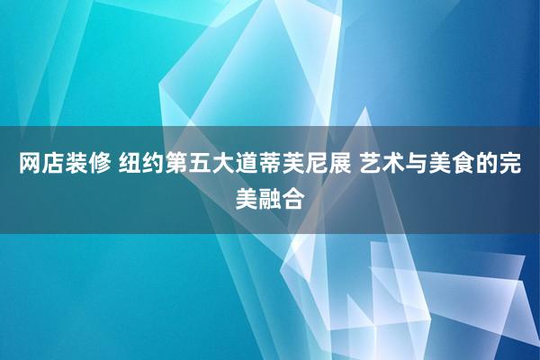 网店装修 纽约第五大道蒂芙尼展 艺术与美食的完美融合