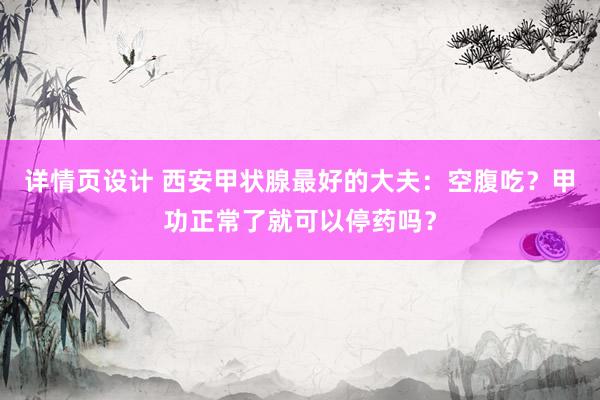 详情页设计 西安甲状腺最好的大夫：空腹吃？甲功正常了就可以停药吗？