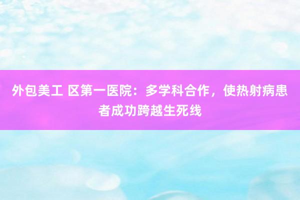 外包美工 区第一医院：多学科合作，使热射病患者成功跨越生死线