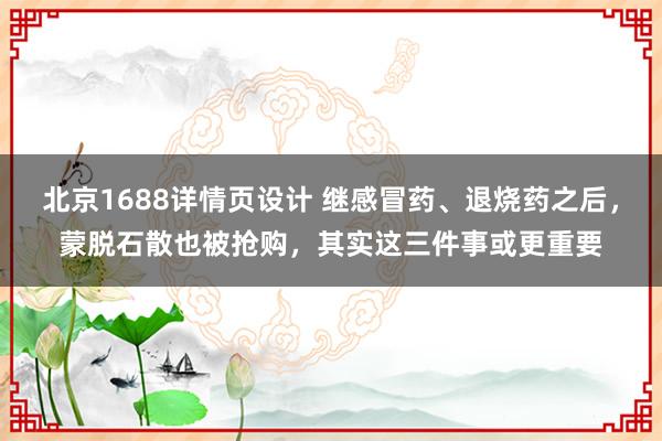 北京1688详情页设计 继感冒药、退烧药之后，蒙脱石散也被抢购，其实这三件事或更重要