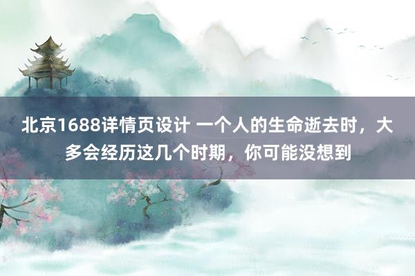 北京1688详情页设计 一个人的生命逝去时，大多会经历这几个时期，你可能没想到