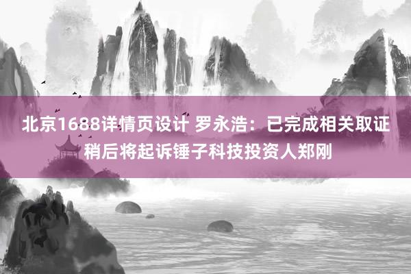 北京1688详情页设计 罗永浩：已完成相关取证 稍后将起诉锤子科技投资人郑刚