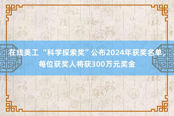 在线美工 “科学探索奖”公布2024年获奖名单，每位获奖人将获300万元奖金