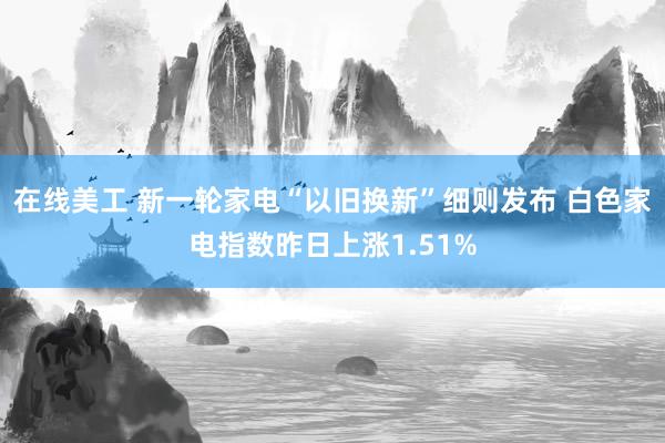 在线美工 新一轮家电“以旧换新”细则发布 白色家电指数昨日上涨1.51%