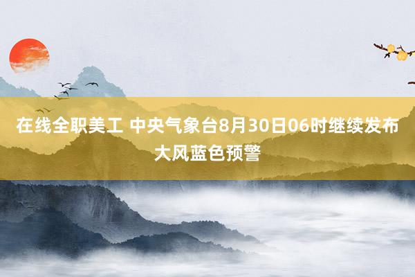 在线全职美工 中央气象台8月30日06时继续发布大风蓝色预警