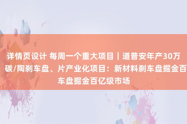 详情页设计 每周一个重大项目｜道普安年产30万盘碳/碳、碳/陶刹车盘、片产业化项目：新材料刹车盘掘金百亿级市场