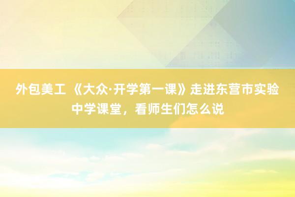 外包美工 《大众·开学第一课》走进东营市实验中学课堂，看师生们怎么说