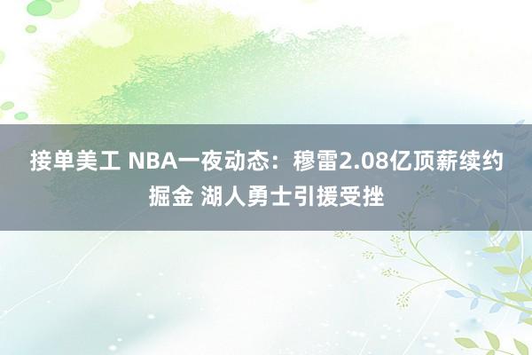 接单美工 NBA一夜动态：穆雷2.08亿顶薪续约掘金 湖人勇士引援受挫