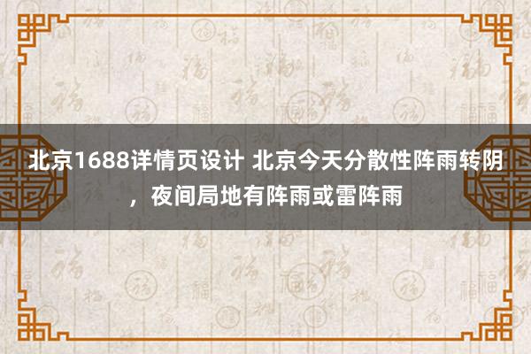 北京1688详情页设计 北京今天分散性阵雨转阴，夜间局地有阵雨或雷阵雨