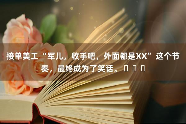 接单美工 “军儿，收手吧，外面都是XX” 这个节奏，最终成为了笑话。 ​​​