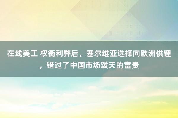 在线美工 权衡利弊后，塞尔维亚选择向欧洲供锂，错过了中国市场泼天的富贵