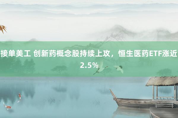 接单美工 创新药概念股持续上攻，恒生医药ETF涨近2.5%