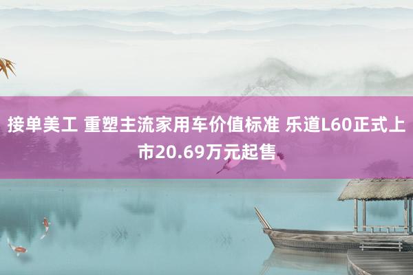 接单美工 重塑主流家用车价值标准 乐道L60正式上市20.69万元起售