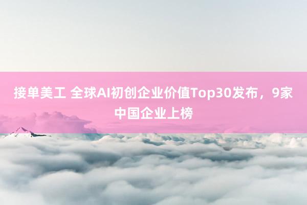 接单美工 全球AI初创企业价值Top30发布，9家中国企业上榜