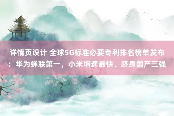 详情页设计 全球5G标准必要专利排名榜单发布：华为蝉联第一，小米增速最快、跻身国产三强