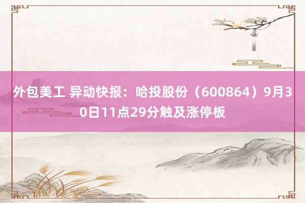 外包美工 异动快报：哈投股份（600864）9月30日11点29分触及涨停板