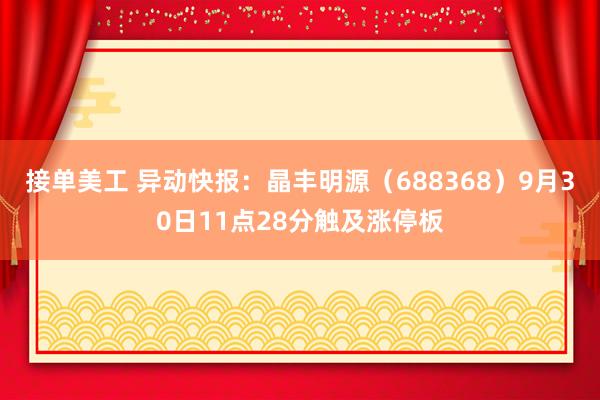 接单美工 异动快报：晶丰明源（688368）9月30日11点28分触及涨停板