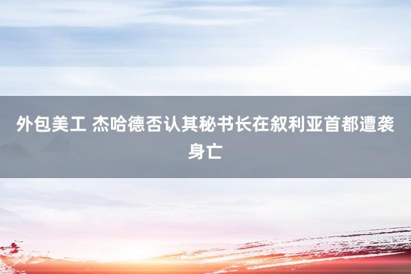 外包美工 杰哈德否认其秘书长在叙利亚首都遭袭身亡