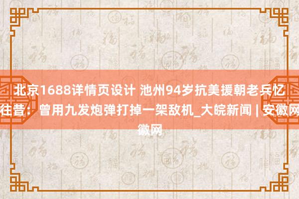 北京1688详情页设计 池州94岁抗美援朝老兵忆往昔：曾用九发炮弹打掉一架敌机_大皖新闻 | 安徽网