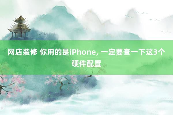 网店装修 你用的是iPhone, 一定要查一下这3个硬件配置