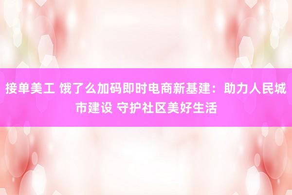 接单美工 饿了么加码即时电商新基建：助力人民城市建设 守护社区美好生活